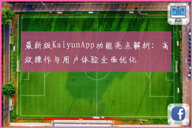最新版KaiyunApp功能亮点解析：高效操作与用户体验全面优化