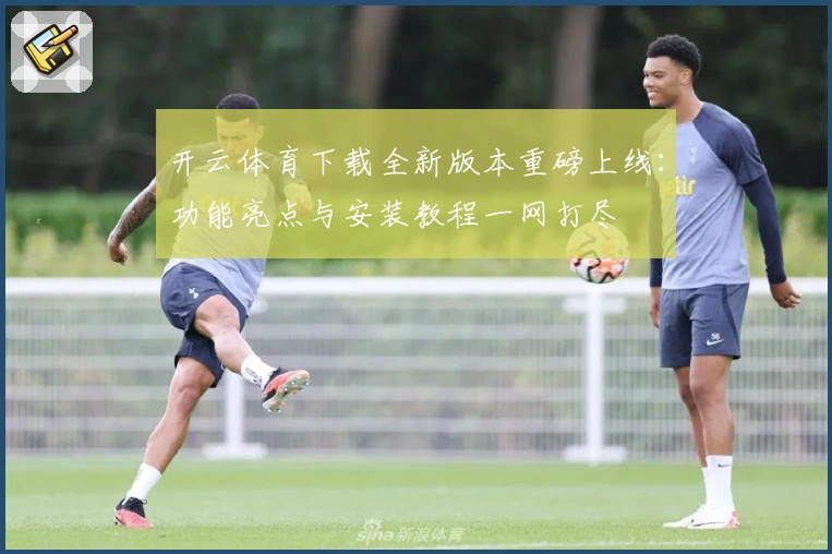 开云体育下载全新版本重磅上线：功能亮点与安装教程一网打尽