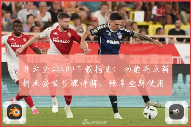 开云全站app下载指南：功能亮点解析及安装步骤详解，畅享全新使用体验
