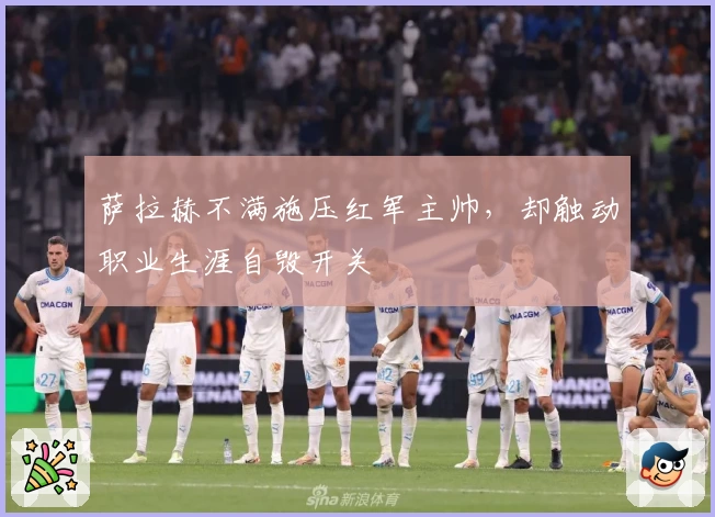 萨拉赫不满施压红军主帅，却触动职业生涯自毁开关