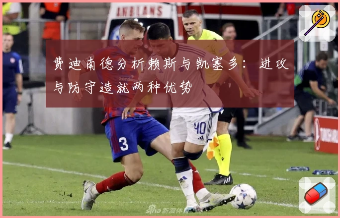 费迪南德分析赖斯与凯塞多:进攻与防守造就两种优势