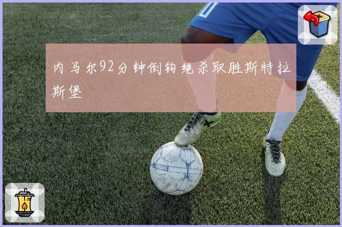 内马尔92分钟倒钩绝杀取胜斯特拉斯堡