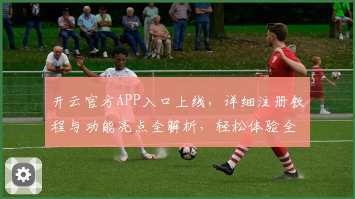 开云官方APP入口上线，详细注册教程与功能亮点全解析，轻松体验全新升级版本