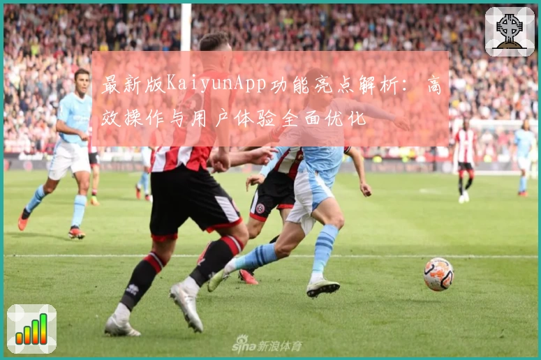 最新版KaiyunApp功能亮点解析：高效操作与用户体验全面优化