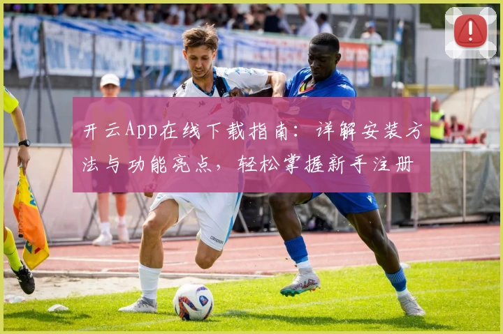 开云App在线下载指南：详解安装方法与功能亮点，轻松掌握新手注册教程
