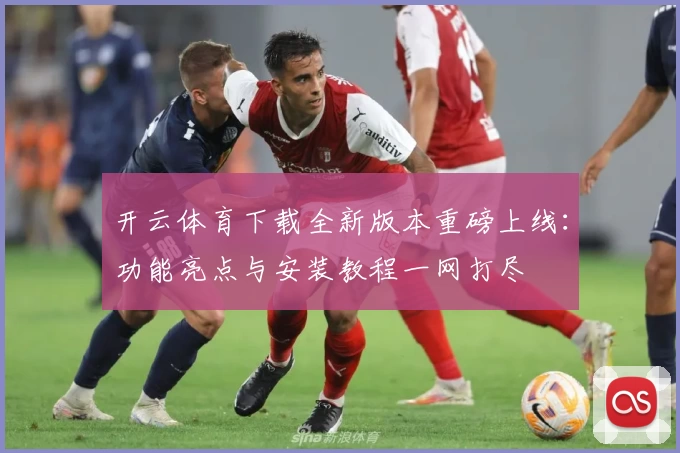开云体育下载全新版本重磅上线：功能亮点与安装教程一网打尽