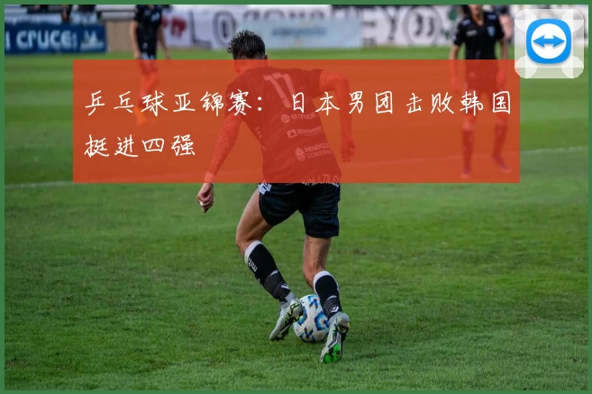 乒乓球亚锦赛:日本男团击败韩国挺进四强