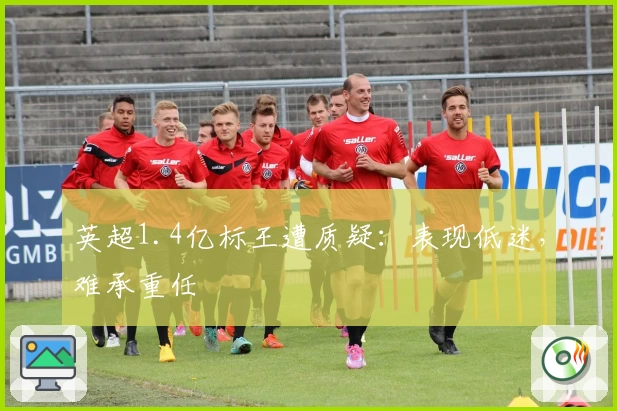 英超1.4亿标王遭质疑:表现低迷,难承重任
