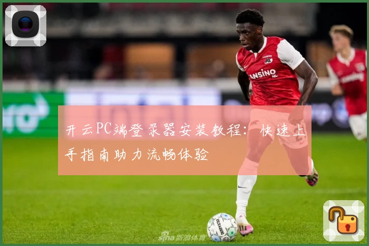 开云PC端登录器安装教程：快速上手指南助力流畅体验