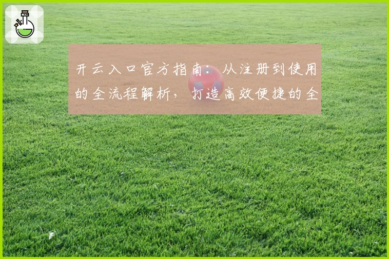 开云入口官方指南：从注册到使用的全流程解析，打造高效便捷的全新体验