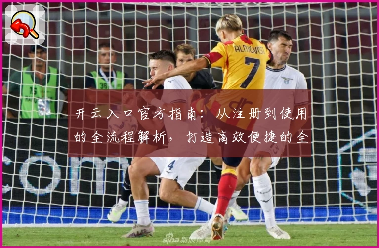 开云入口官方指南：从注册到使用的全流程解析，打造高效便捷的全新体验
