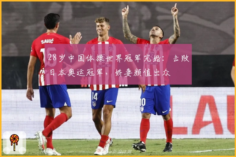 28岁中国体操世界冠军完婚：击败日本奥运冠军，娇妻颜值出众