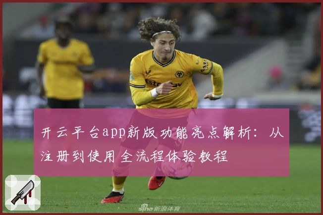 开云平台app新版功能亮点解析：从注册到使用全流程体验教程