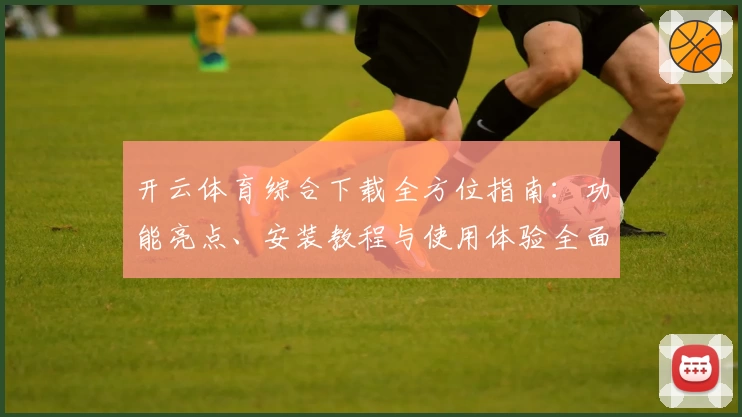 开云体育综合下载全方位指南：功能亮点、安装教程与使用体验全面解析