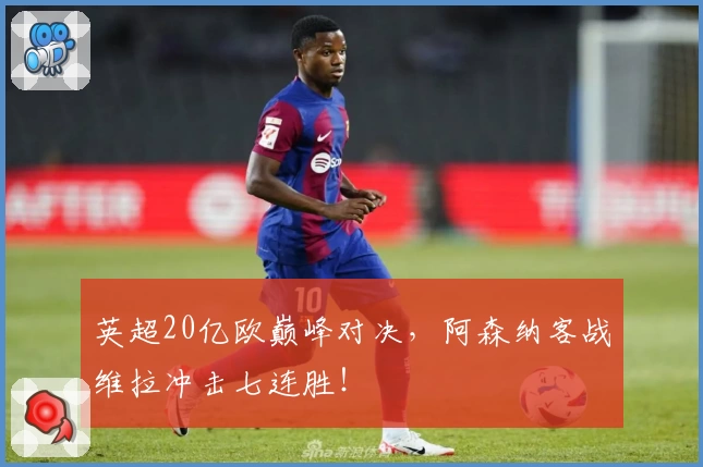 英超20亿欧巅峰对决，阿森纳客战维拉冲击七连胜！