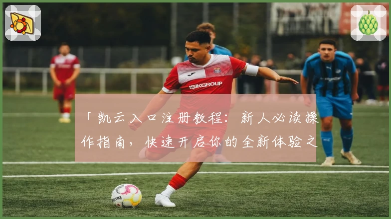 「凯云入口注册教程：新人必读操作指南，快速开启你的全新体验之旅」