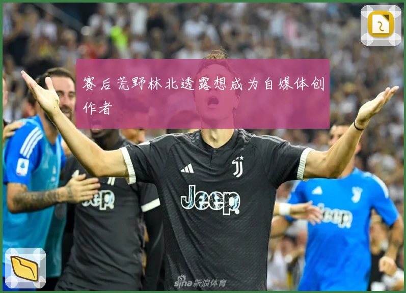 赛后荒野林北透露想成为自媒体创作者