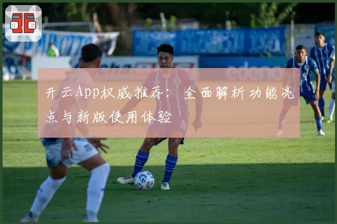 开云App权威推荐：全面解析功能亮点与新版使用体验