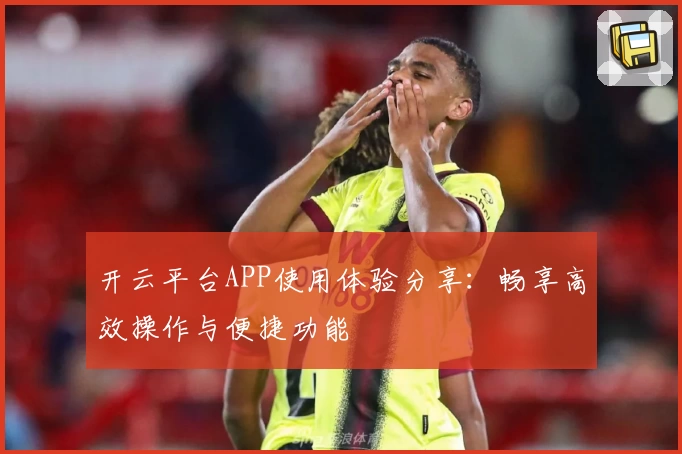 开云平台APP使用体验分享：畅享高效操作与便捷功能
