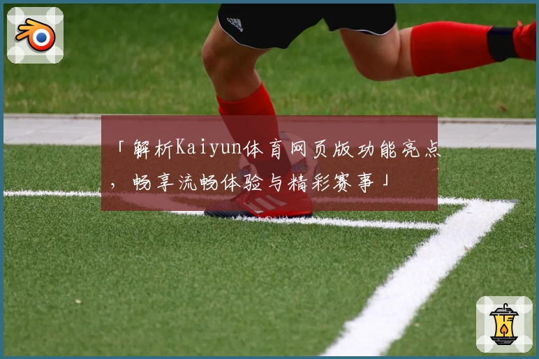 「解析Kaiyun体育网页版功能亮点,畅享流畅体验与精彩赛事」