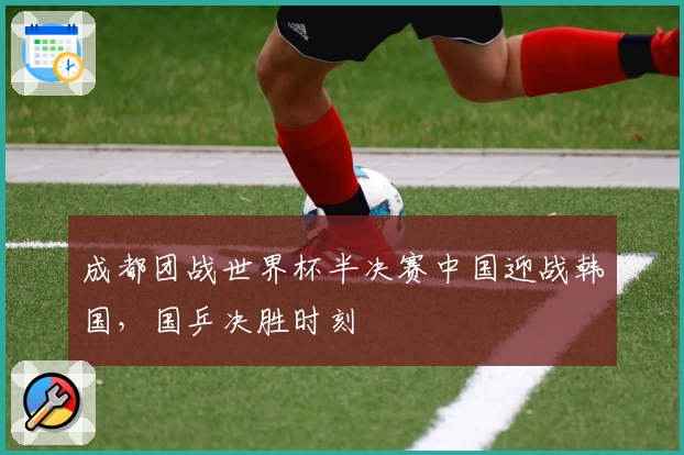 成都团战世界杯半决赛中国迎战韩国，国乒决胜时刻