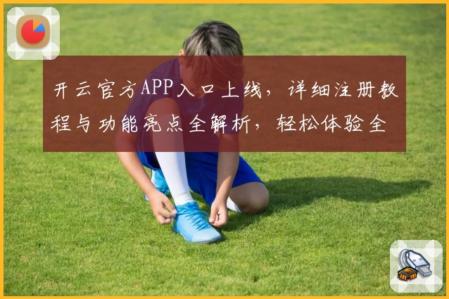开云官方APP入口上线，详细注册教程与功能亮点全解析，轻松体验全新升级版本