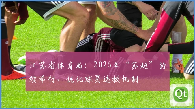 江苏省体育局:2026年“苏超”持续举行,优化球员选拔机制