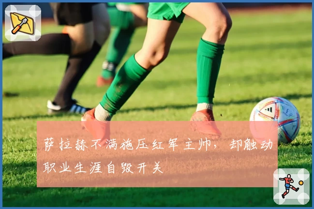 萨拉赫不满施压红军主帅，却触动职业生涯自毁开关