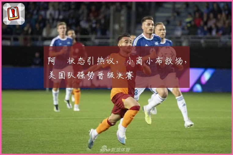 阿昺状态引热议，小商小布救场，美国队强势晋级决赛
