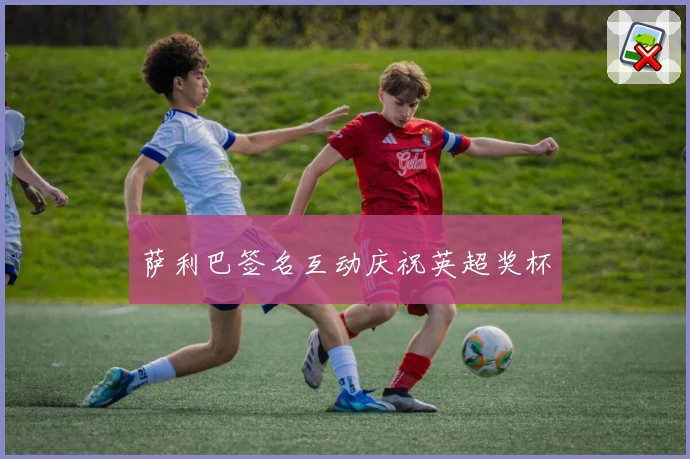 萨利巴签名互动庆祝英超奖杯