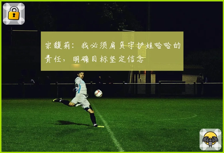 宗馥莉：我必须肩负守护娃哈哈的责任，明确目标坚定信念