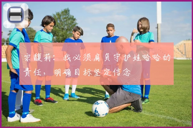 宗馥莉:我必须肩负守护娃哈哈的责任,明确目标坚定信念