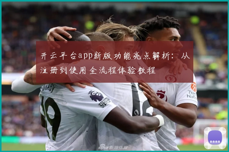 开云平台app新版功能亮点解析：从注册到使用全流程体验教程