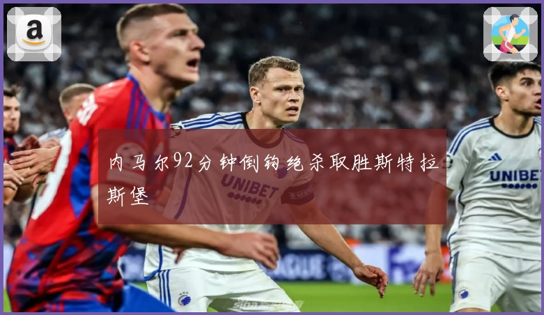 内马尔92分钟倒钩绝杀取胜斯特拉斯堡