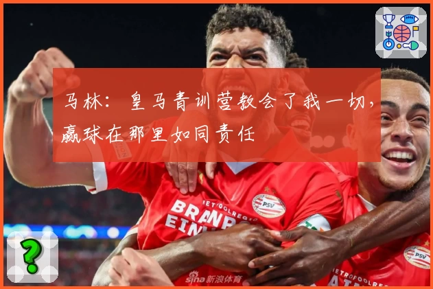 马林：皇马青训营教会了我一切，赢球在那里如同责任