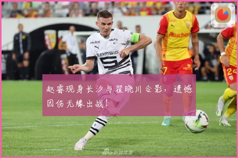 赵睿现身长沙与翟晓川合影，遗憾因伤无缘出战！