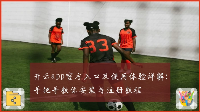 开云app官方入口及使用体验详解：手把手教你安装与注册教程