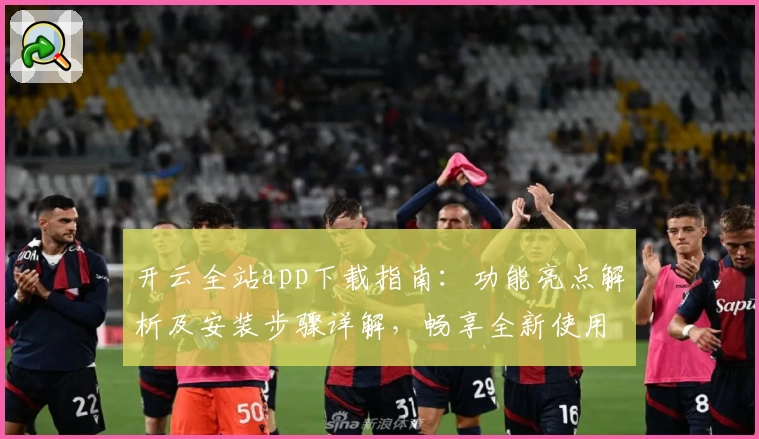 开云全站app下载指南：功能亮点解析及安装步骤详解，畅享全新使用体验