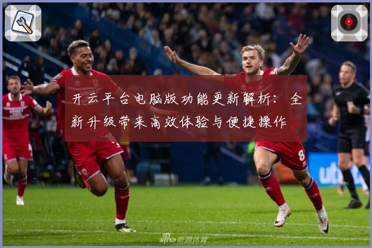 开云平台电脑版功能更新解析：全新升级带来高效体验与便捷操作
